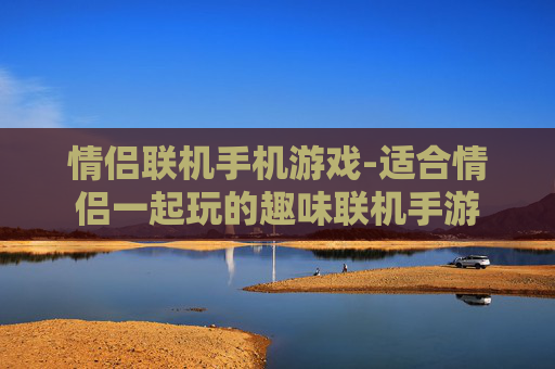 情侣联机手机游戏-适合情侣一起玩的趣味联机手游