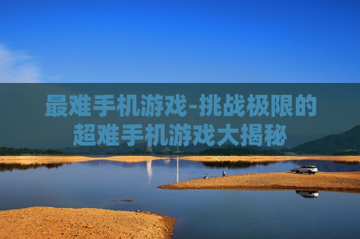 最难手机游戏-挑战极限的超难手机游戏大揭秘