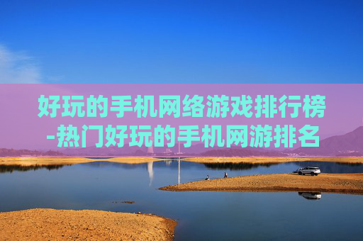 好玩的手机网络游戏排行榜-热门好玩的手机网游排名大揭秘