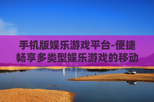 手机版娱乐游戏平台-便捷畅享多类型娱乐游戏的移动平台