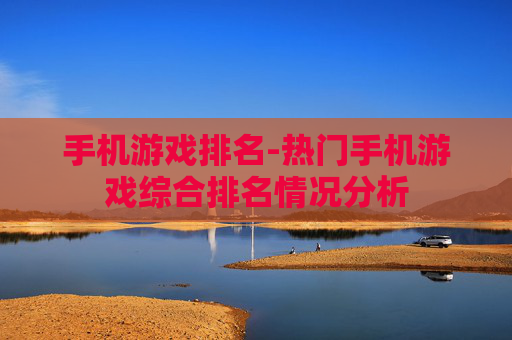 手机游戏排名-热门手机游戏综合排名情况分析