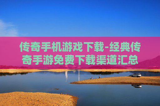 传奇手机游戏下载-经典传奇手游免费下载渠道汇总
