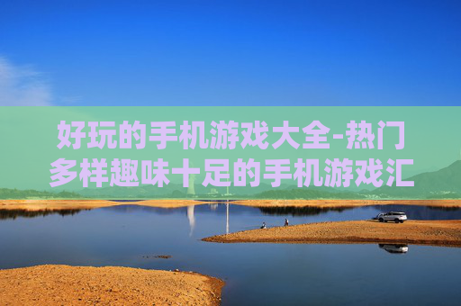 好玩的手机游戏大全-热门多样趣味十足的手机游戏汇总