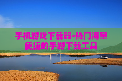 手机游戏下载器-热门海量便捷的手游下载工具