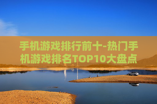 手机游戏排行前十-热门手机游戏排名TOP10大盘点