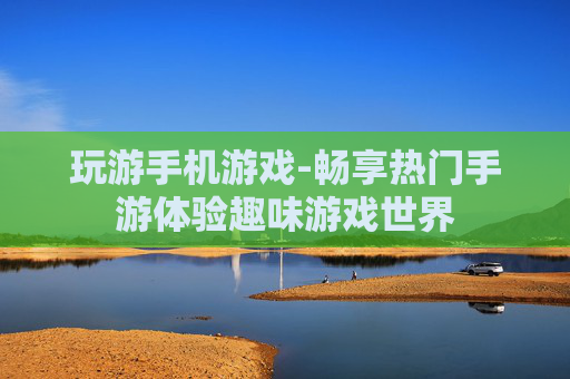玩游手机游戏-畅享热门手游体验趣味游戏世界