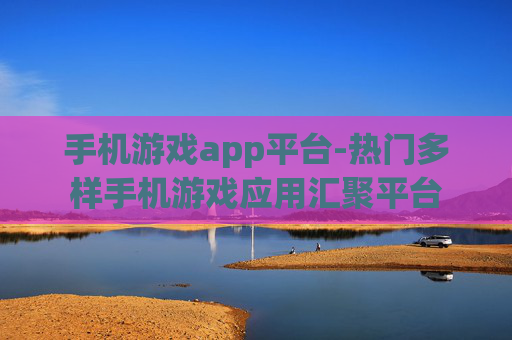 手机游戏app平台-热门多样手机游戏应用汇聚平台