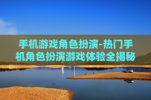 手机游戏角色扮演-热门手机角色扮演游戏体验全揭秘