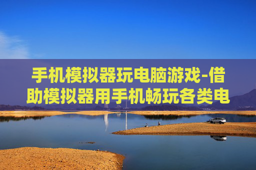 手机模拟器玩电脑游戏-借助模拟器用手机畅玩各类电脑游戏