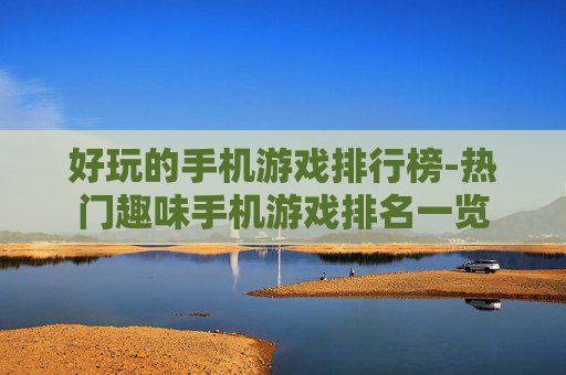 好玩的手机游戏排行榜-热门趣味手机游戏排名一览