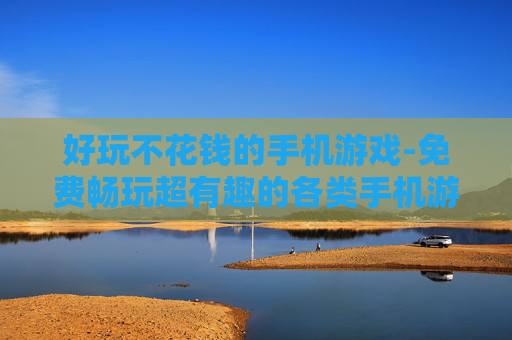 好玩不花钱的手机游戏-免费畅玩超有趣的各类手机游戏