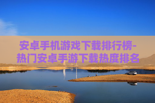 安卓手机游戏下载排行榜-热门安卓手游下载热度排名情况