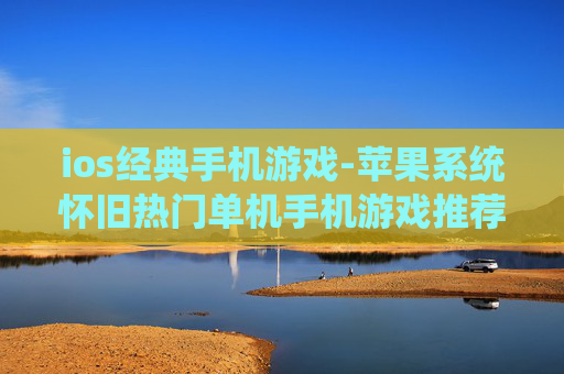 ios经典手机游戏-苹果系统怀旧热门单机手机游戏推荐