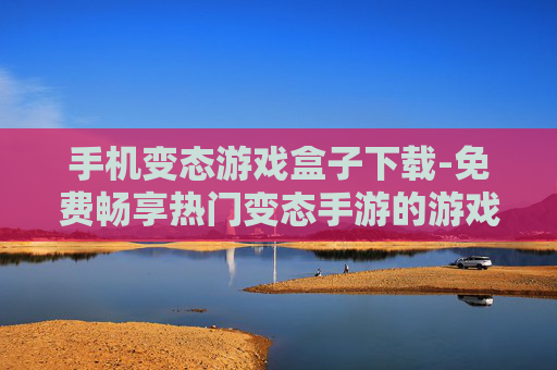 手机变态游戏盒子下载-免费畅享热门变态手游的游戏盒子获取
