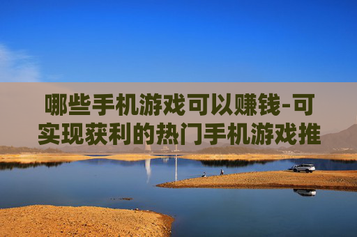 哪些手机游戏可以赚钱-可实现获利的热门手机游戏推荐