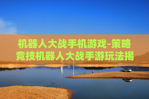 机器人大战手机游戏-策略竞技机器人大战手游玩法揭秘