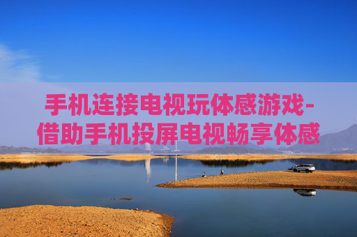 手机连接电视玩体感游戏-借助手机投屏电视畅享体感游戏乐趣