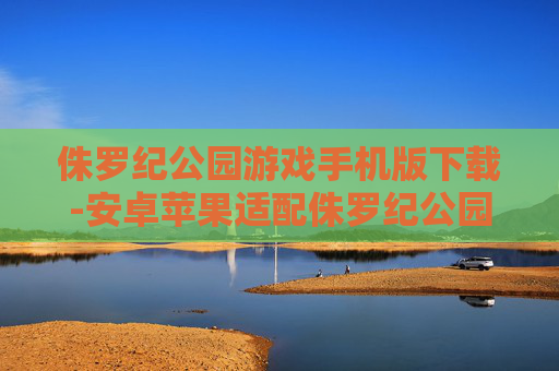 侏罗纪公园游戏手机版下载-安卓苹果适配侏罗纪公园手游资源获取