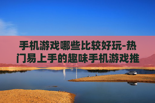 手机游戏哪些比较好玩-热门易上手的趣味手机游戏推荐