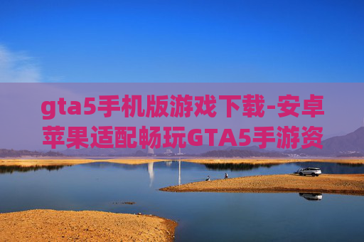 gta5手机版游戏下载-安卓苹果适配畅玩GTA5手游资源获取