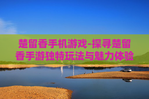 楚留香手机游戏-探寻楚留香手游独特玩法与魅力体验