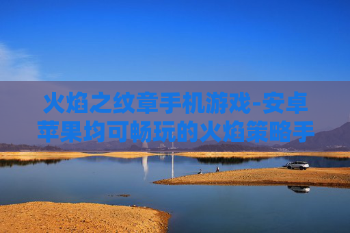 火焰之纹章手机游戏-安卓苹果均可畅玩的火焰策略手游
