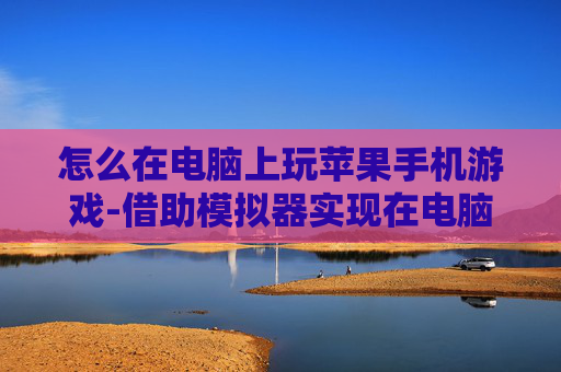 怎么在电脑上玩苹果手机游戏-借助模拟器实现在电脑畅玩苹果手游
