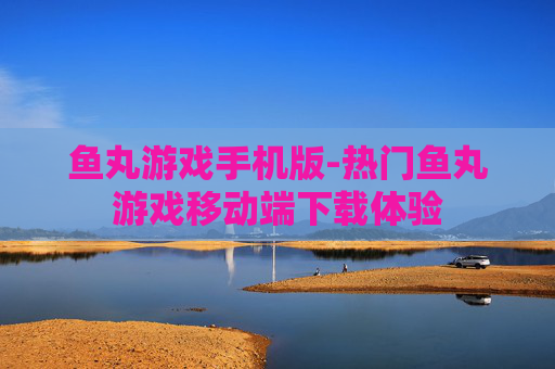鱼丸游戏手机版-热门鱼丸游戏移动端下载体验