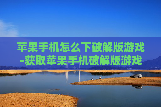 苹果手机怎么下破解版游戏-获取苹果手机破解版游戏的有效途径