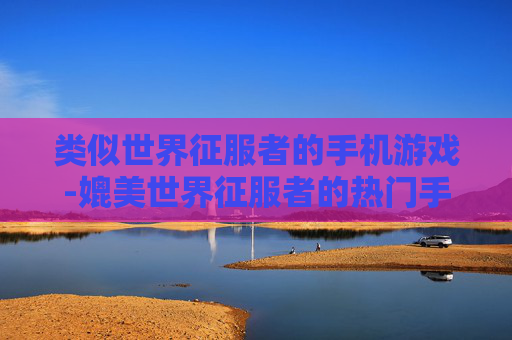 类似世界征服者的手机游戏-媲美世界征服者的热门手机策略游戏