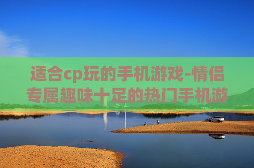 适合cp玩的手机游戏-情侣专属趣味十足的热门手机游戏推荐