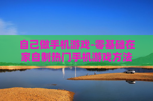 自己做手机游戏-零基础在家自制热门手机游戏方法