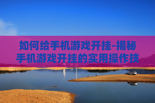 如何给手机游戏开挂-揭秘手机游戏开挂的实用操作技巧