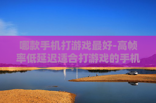 哪款手机打游戏最好-高帧率低延迟适合打游戏的手机推荐