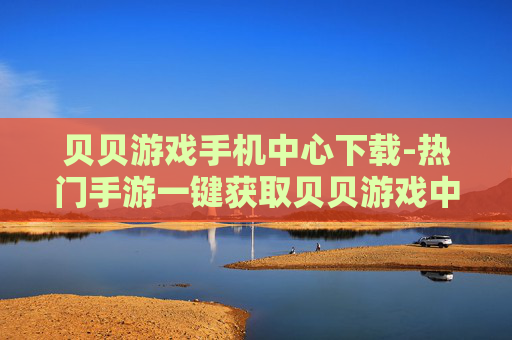 贝贝游戏手机中心下载-热门手游一键获取贝贝游戏中心手机端下载