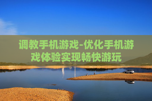 调教手机游戏-优化手机游戏体验实现畅快游玩