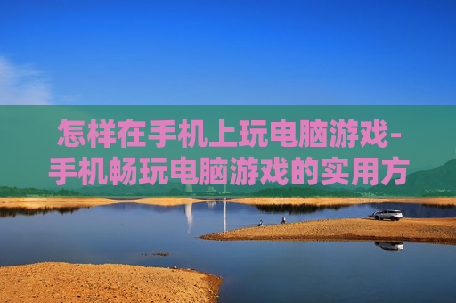 怎样在手机上玩电脑游戏-手机畅玩电脑游戏的实用方法技巧