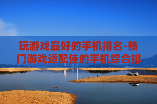 玩游戏最好的手机排名-热门游戏适配佳的手机综合排行