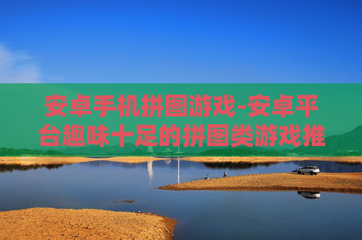 安卓手机拼图游戏-安卓平台趣味十足的拼图类游戏推荐