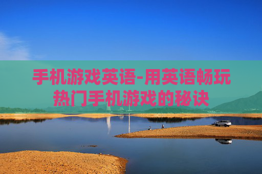 手机游戏英语-用英语畅玩热门手机游戏的秘诀