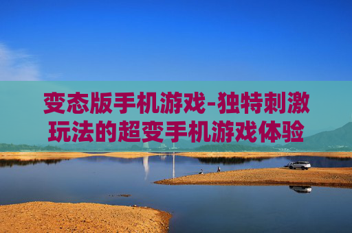 变态版手机游戏-独特刺激玩法的超变手机游戏体验