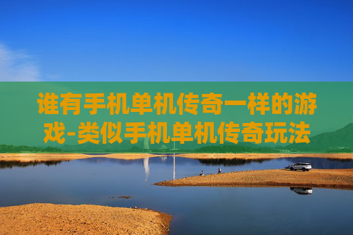 谁有手机单机传奇一样的游戏-类似手机单机传奇玩法的游戏推荐