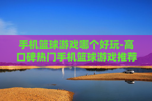 手机篮球游戏哪个好玩-高口碑热门手机篮球游戏推荐