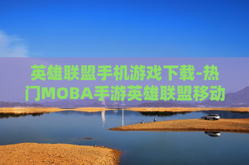 英雄联盟手机游戏下载-热门MOBA手游英雄联盟移动端获取途径