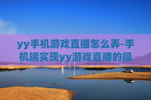 yy手机游戏直播怎么弄-手机端实现yy游戏直播的操作方法