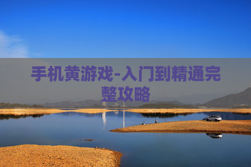 手机黄游戏-入门到精通完整攻略