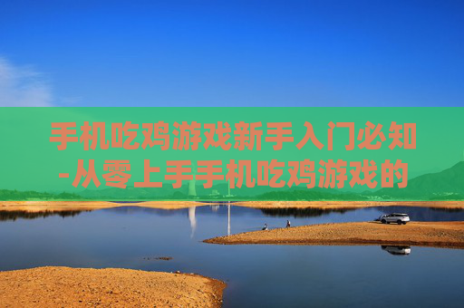 手机吃鸡游戏新手入门必知-从零上手手机吃鸡游戏的实用诀窍
