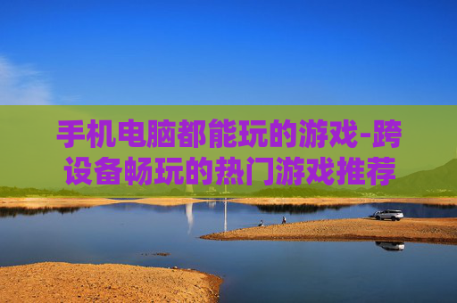 手机电脑都能玩的游戏-跨设备畅玩的热门游戏推荐