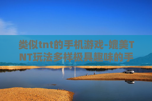 类似tnt的手机游戏-媲美TNT玩法多样极具趣味的手游
