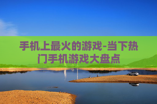 手机上最火的游戏-当下热门手机游戏大盘点